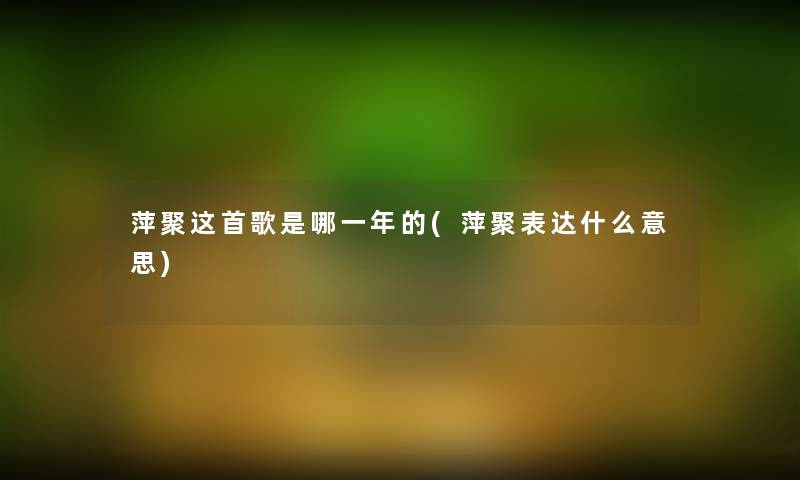 萍聚这首歌是哪一年的(萍聚表达什么意思) 萍聚这首歌是哪一年的(萍聚表达什么意思)