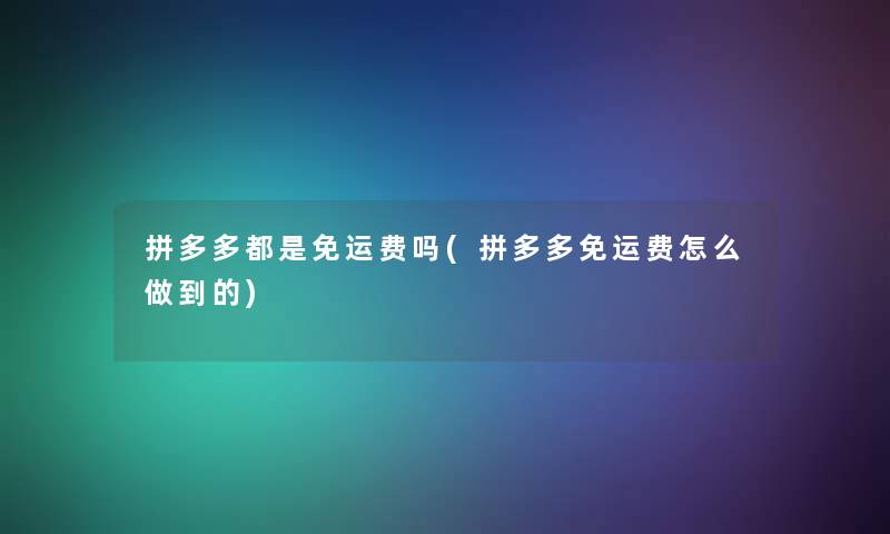 拼多多都是免运费吗(拼多多免运费怎么做到的) 拼多多都是免运费吗(拼多多免运费怎么做到的)