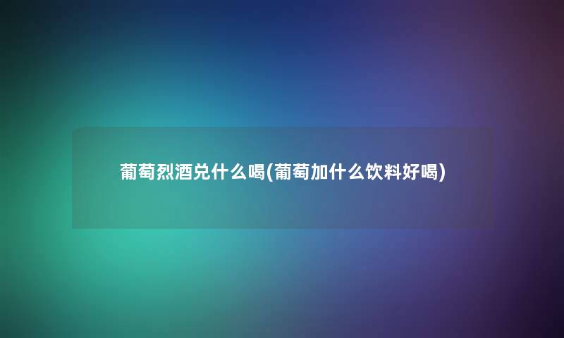 葡萄烈酒兑什么喝(葡萄加什么饮料好喝)