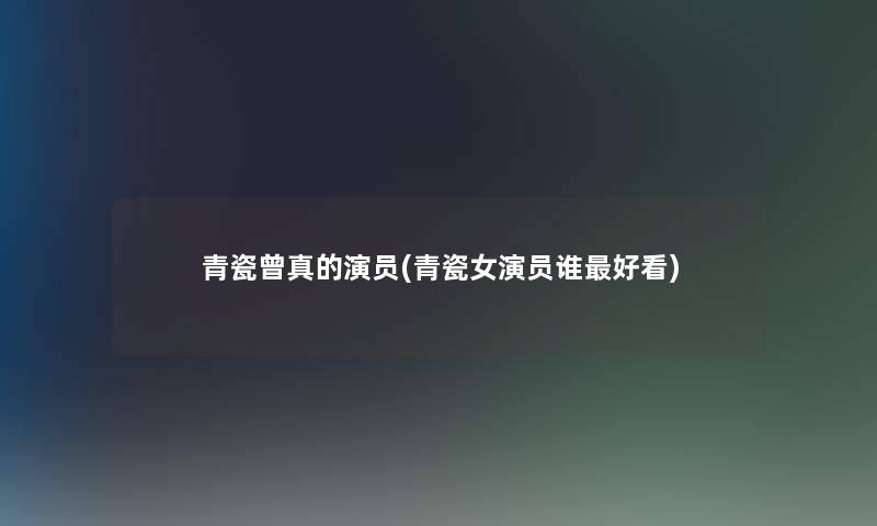 青瓷曾真的演员(青瓷女演员谁好看) 青瓷曾真的演员(青瓷女演员谁好看)