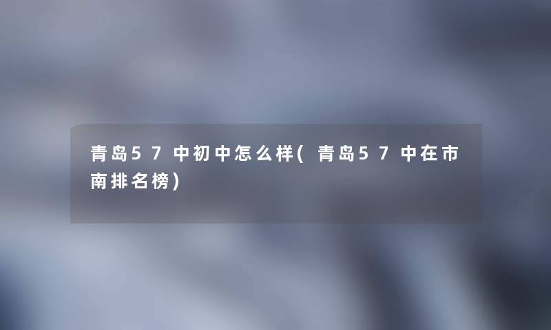 青岛57中初中怎么样(青岛57中在市南推荐榜) 青岛57中初中怎么样(青岛57中在市南推荐榜)