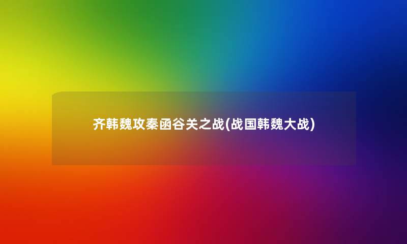 齐韩魏攻秦函谷关之战(战国韩魏大战) 齐韩魏攻秦函谷关之战(战国韩魏大战)