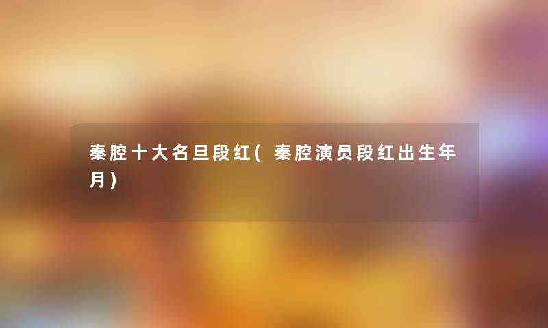 秦腔一些名旦段红(秦腔演员段红出生年月) 秦腔一些名旦段红(秦腔演员段红出生年月)
