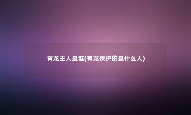 青龙主人是谁(有龙保护的是什么人) 青龙主人是谁(有龙保护的是什么人)