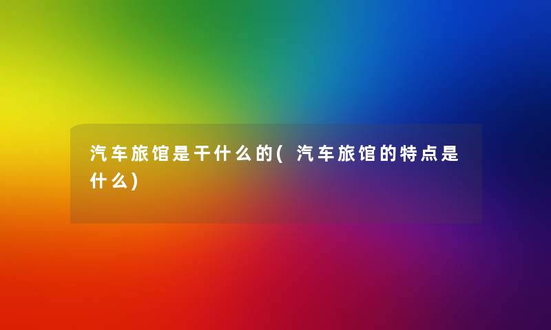 汽车旅馆是干什么的(汽车旅馆的特点是什么) 汽车旅馆是干什么的(汽车旅馆的特点是什么)
