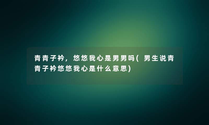 青青子衿,悠悠我心是男男吗(男生说青青子衿悠悠我心是什么意思) 青青子衿,悠悠我心是男男吗(男生说青青子衿悠悠我心是什么意思)