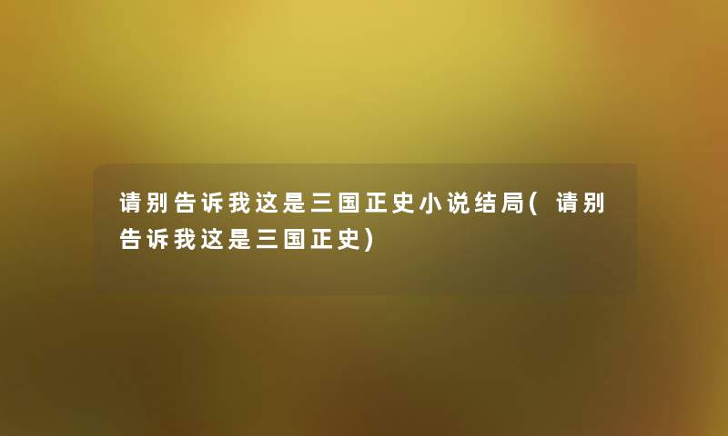 请别告诉我这是三国正史小说结局(请别告诉我这是三国正史) 请别告诉我这是三国正史小说结局(请别告诉我这是三国正史)
