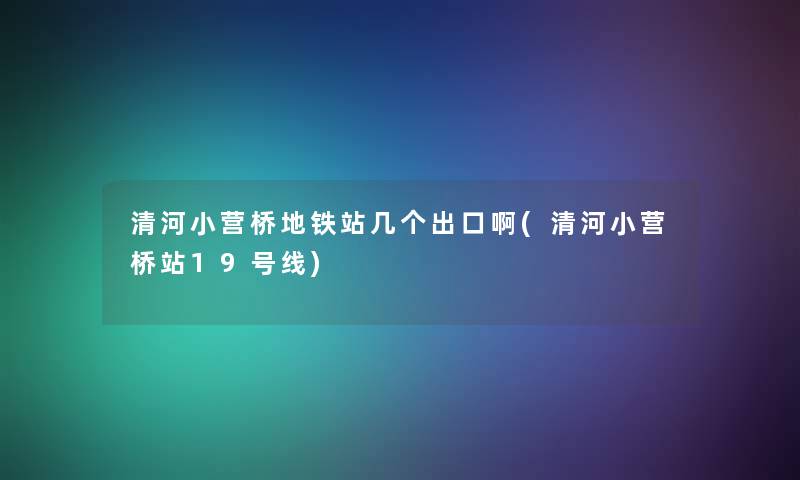 清河小营桥地铁站几个出口啊(清河小营桥站19号线) 清河小营桥地铁站几个出口啊(清河小营桥站19号线)