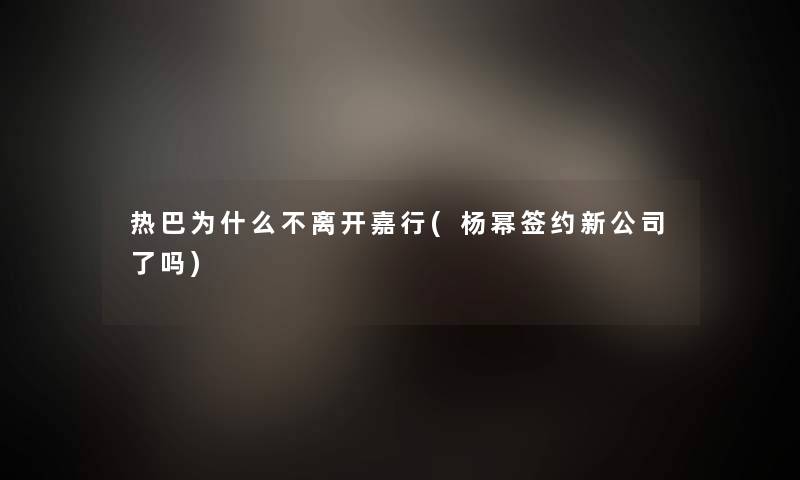 热巴为什么不离开嘉行(杨幂签约新公司了吗) 热巴为什么不离开嘉行(杨幂签约新公司了吗)