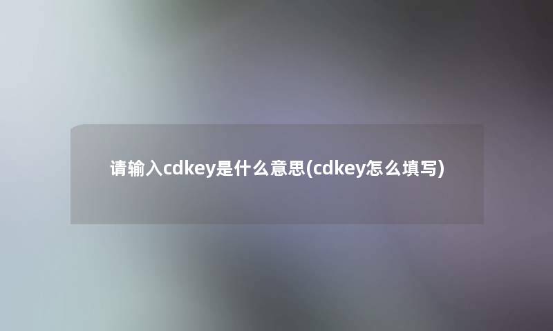 请输入cdkey是什么意思(cdkey怎么填写) 请输入cdkey是什么意思(cdkey怎么填写)