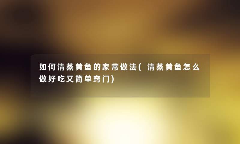 如何清蒸黄鱼的家常做法(清蒸黄鱼怎么做好吃又简单窍门) 如何清蒸黄鱼的家常做法(清蒸黄鱼怎么做好吃又简单窍门)