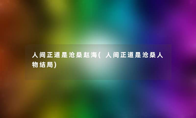 人间正道是沧桑赵海(人间正道是沧桑人物结局) 人间正道是沧桑赵海(人间正道是沧桑人物结局)