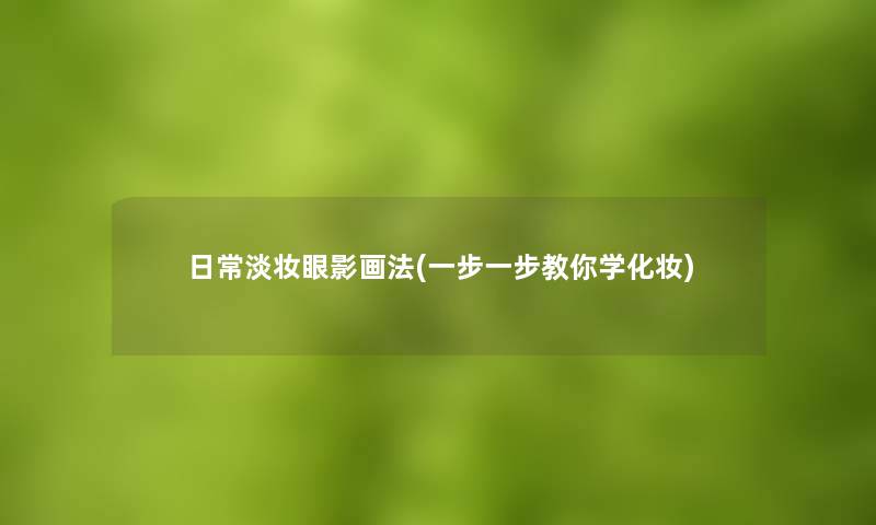 日常淡妆眼影画法(一步一步教你学化妆) 日常淡妆眼影画法(一步一步教你学化妆)