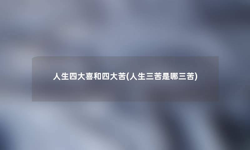 人生四大喜和四大苦(人生三苦是哪三苦) 人生四大喜和四大苦(人生三苦是哪三苦)