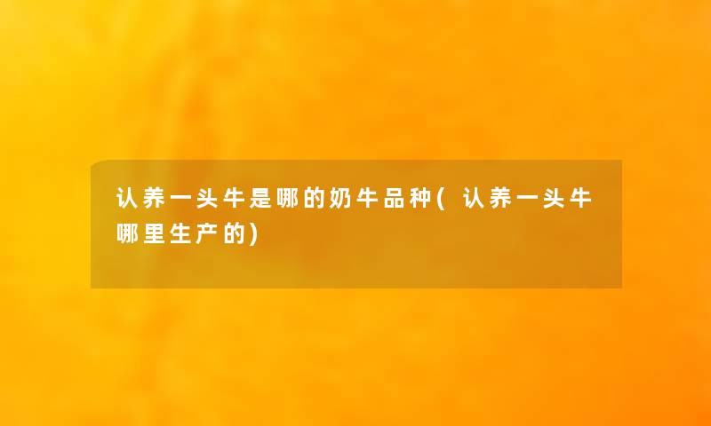 认养一头牛是哪的奶牛品种(认养一头牛哪里生产的) 认养一头牛是哪的奶牛品种(认养一头牛哪里生产的)