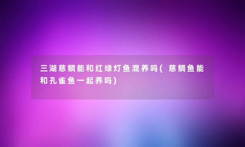 三湖慈鲷能和红绿灯鱼混养吗(慈鲷鱼能和孔雀鱼一起养吗) 三湖慈鲷能和红绿灯鱼混养吗(慈鲷鱼能和孔雀鱼一起养吗)