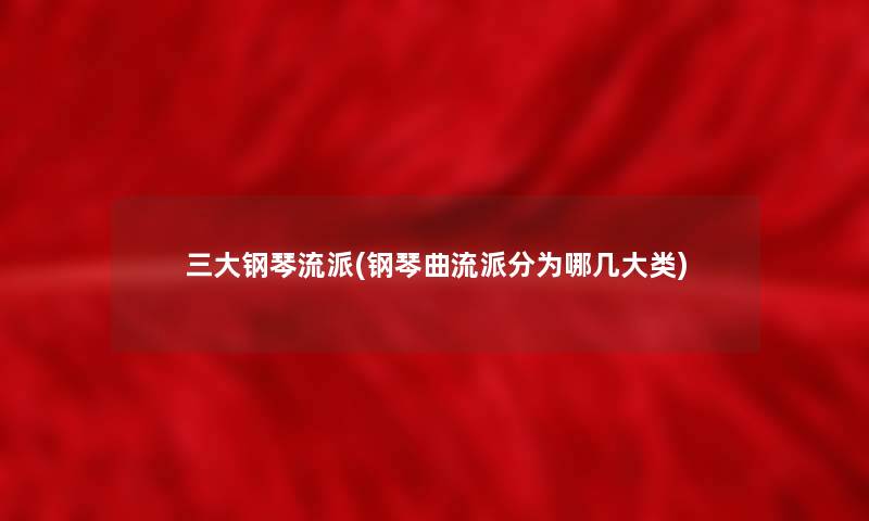 三大钢琴流派(钢琴曲流派分为哪几大类) 三大钢琴流派(钢琴曲流派分为哪几大类)