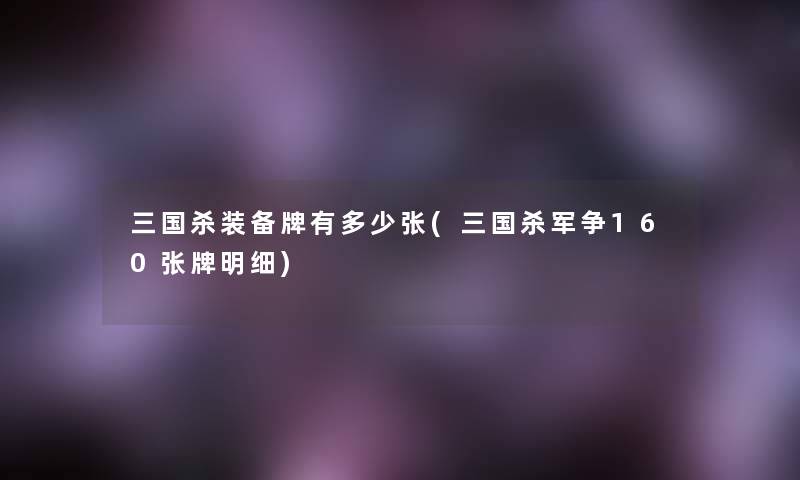 三国杀装备牌有多少张(三国杀军争160张牌明细) 三国杀装备牌有多少张(三国杀军争160张牌明细)