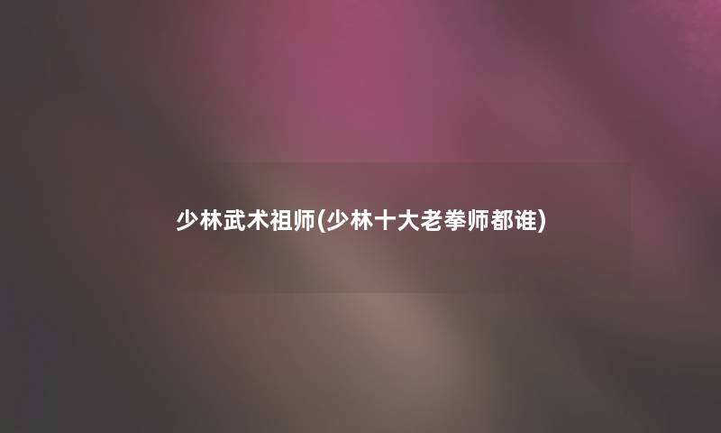 少林武术祖师(少林一些老拳师都谁) 少林武术祖师(少林一些老拳师都谁)