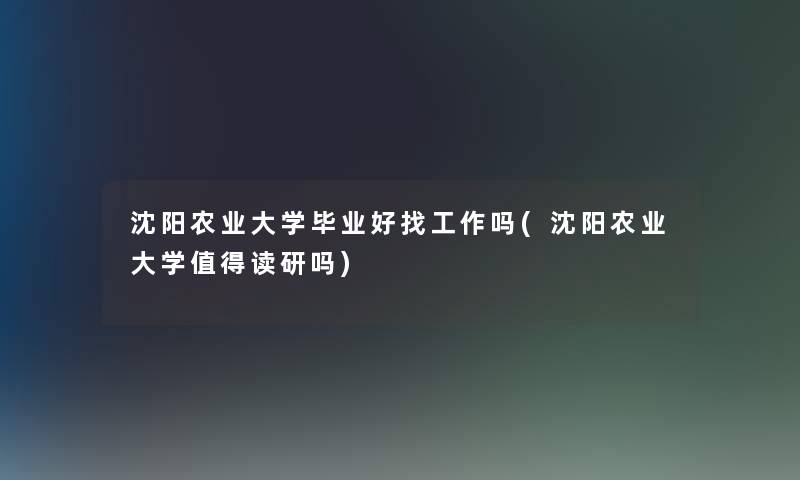 沈阳农业大学毕业好找工作吗(沈阳农业大学值得读研吗)