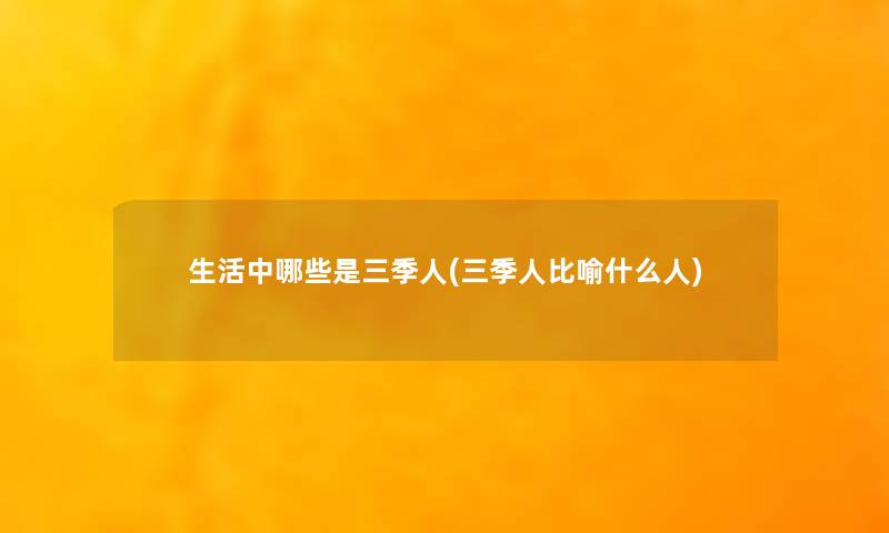 生活中哪些是三季人(三季人比喻什么人) 生活中哪些是三季人(三季人比喻什么人)