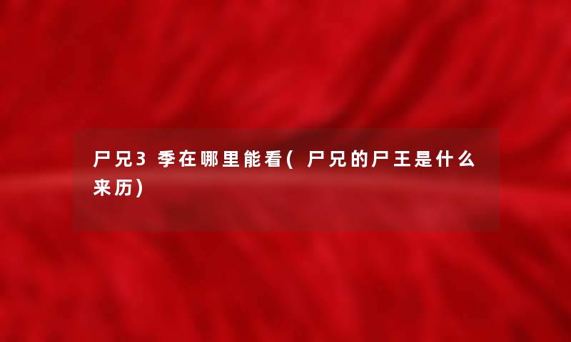 尸兄3季在哪里能看(尸兄的尸王是什么来历) 尸兄3季在哪里能看(尸兄的尸王是什么来历)