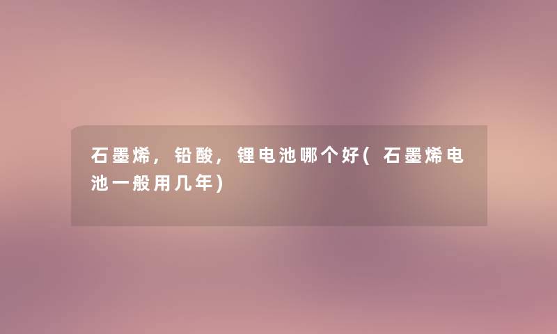 石墨烯,铅酸,锂电池哪个好(石墨烯电池一般用几年) 石墨烯,铅酸,锂电池哪个好(石墨烯电池一般用几年)