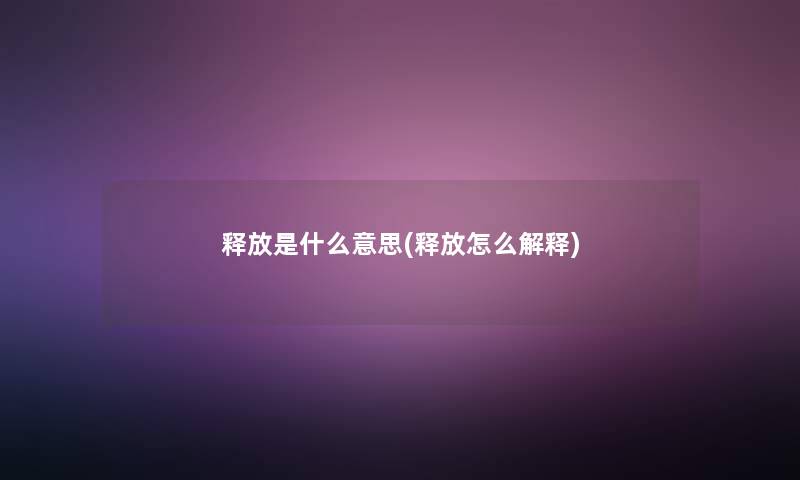 释放是什么意思(释放怎么解释) 释放是什么意思(释放怎么解释)