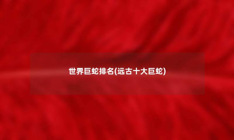 世界巨蛇推荐(远古一些巨蛇) 世界巨蛇推荐(远古一些巨蛇)