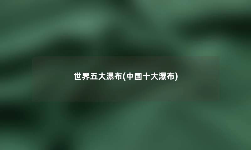 世界五大瀑布(中国一些瀑布) 世界五大瀑布(中国一些瀑布)