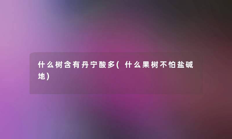 什么树含有丹宁酸多(什么果树不怕盐碱地) 什么树含有丹宁酸多(什么果树不怕盐碱地)