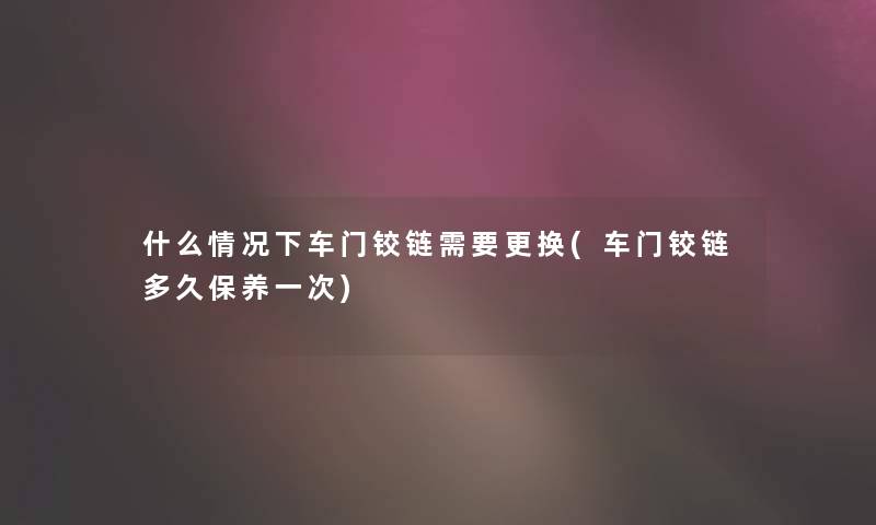 什么情况下车门铰链需要更换(车门铰链多久保养一次) 什么情况下车门铰链需要更换(车门铰链多久保养一次)