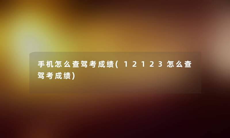 手机怎么查驾考成绩(12123怎么查驾考成绩) 手机怎么查驾考成绩(12123怎么查驾考成绩)