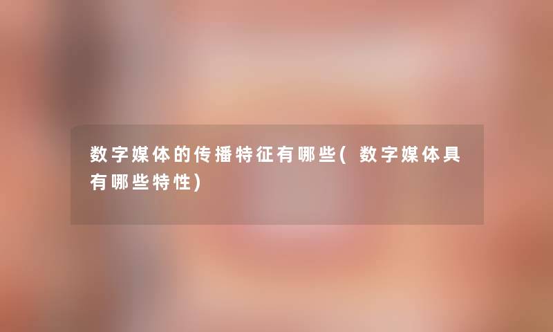 数字媒体的传播特征有哪些(数字媒体具有哪些特性) 数字媒体的传播特征有哪些(数字媒体具有哪些特性)