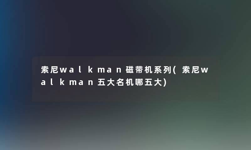 索尼walkman磁带机系列(索尼walkman五大名机哪五大) 索尼walkman磁带机系列(索尼walkman五大名机哪五大)
