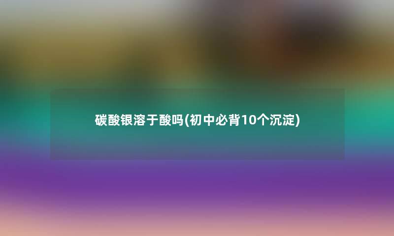 碳酸银溶于酸吗(初中必背10个沉淀) 碳酸银溶于酸吗(初中必背10个沉淀)
