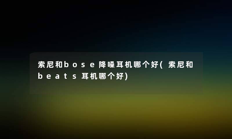 索尼和bose降噪耳机哪个好(索尼和beats耳机哪个好) 索尼和bose降噪耳机哪个好(索尼和beats耳机哪个好)