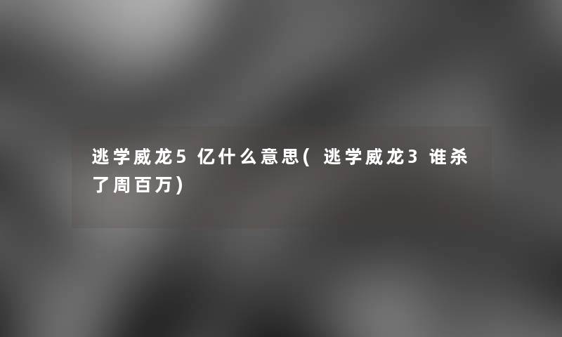 逃学威龙5亿什么意思(逃学威龙3谁杀了周百万) 逃学威龙5亿什么意思(逃学威龙3谁杀了周百万)