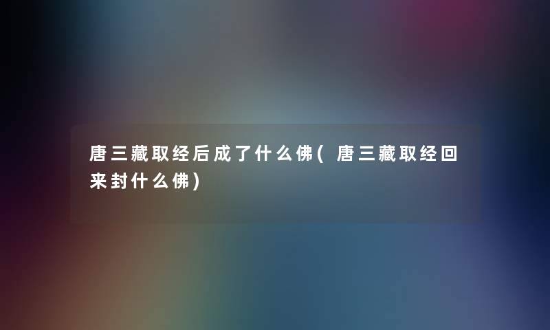 唐三藏取经后成了什么佛(唐三藏取经回来封什么佛) 唐三藏取经后成了什么佛(唐三藏取经回来封什么佛)