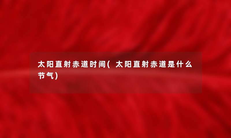 太阳直射赤道时间(太阳直射赤道是什么节气)