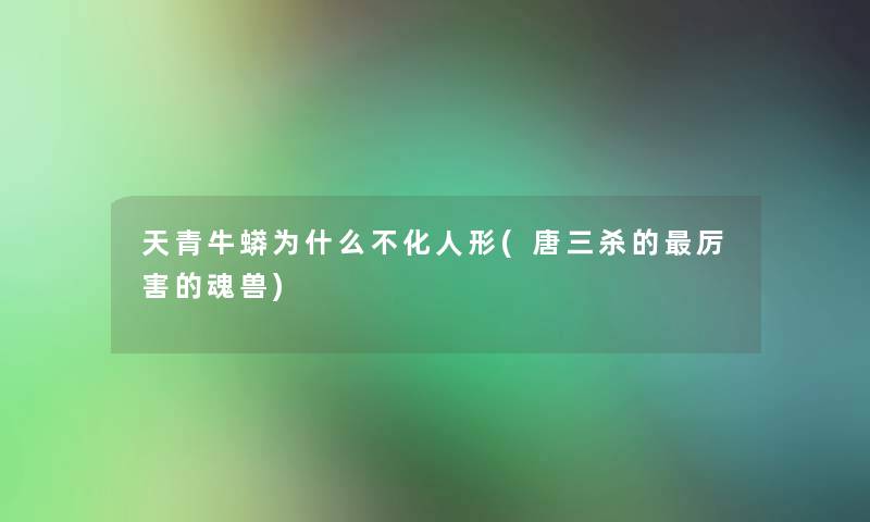天青牛蟒为什么不化人形(唐三杀的厉害的魂兽) 天青牛蟒为什么不化人形(唐三杀的厉害的魂兽)