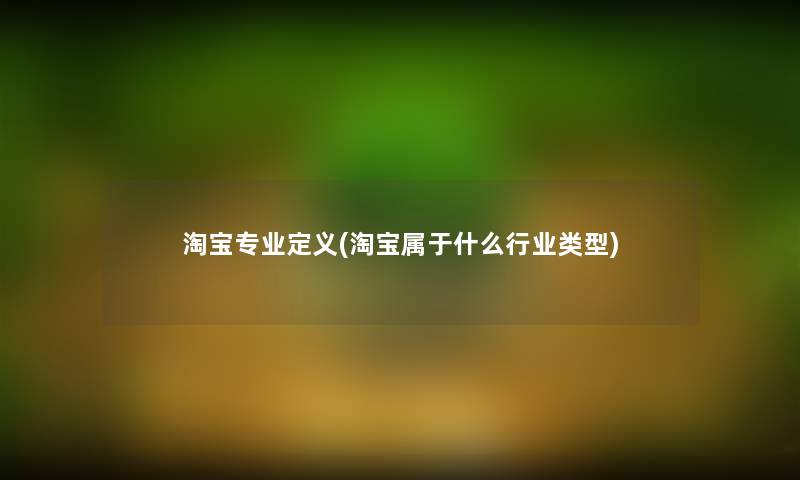 淘宝专业定义(淘宝属于什么行业类型) 淘宝专业定义(淘宝属于什么行业类型)