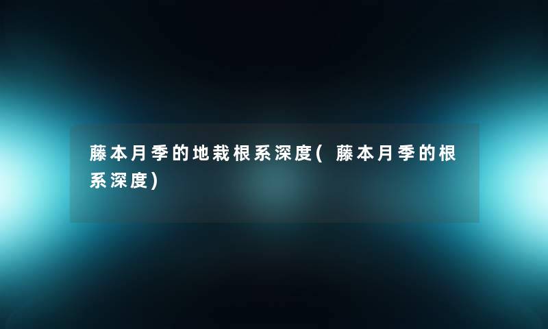 藤本月季的地栽根系深度(藤本月季的根系深度) 藤本月季的地栽根系深度(藤本月季的根系深度)