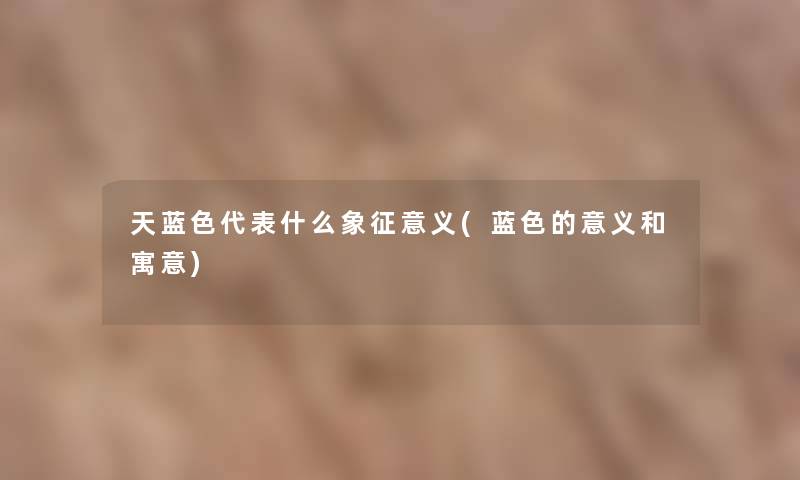 天蓝色代表什么象征意义(蓝色的意义和寓意) 天蓝色代表什么象征意义(蓝色的意义和寓意)