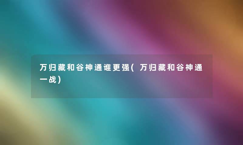 万归藏和谷神通谁更强(万归藏和谷神通一战) 万归藏和谷神通谁更强(万归藏和谷神通一战)