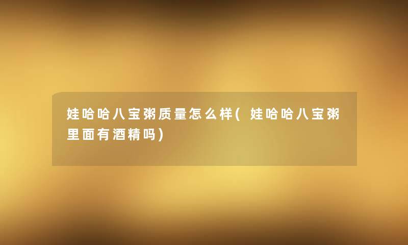 娃哈哈八宝粥质量怎么样(娃哈哈八宝粥里面有酒精吗) 娃哈哈八宝粥质量怎么样(娃哈哈八宝粥里面有酒精吗)
