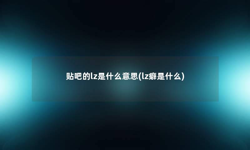 贴吧的lz是什么意思(lz癖是什么) 贴吧的lz是什么意思(lz癖是什么)