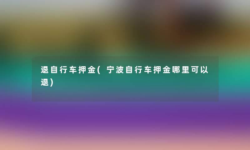 退自行车押金(宁波自行车押金哪里可以退) 退自行车押金(宁波自行车押金哪里可以退)