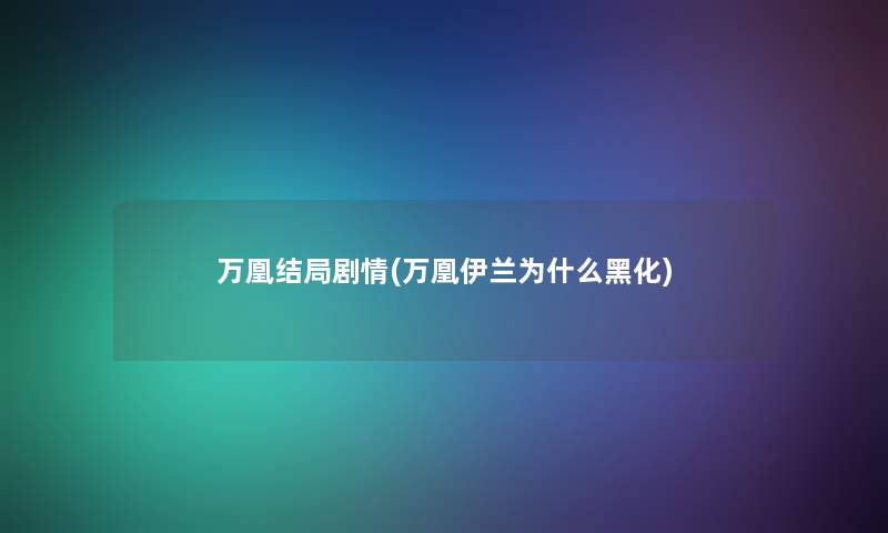 万凰结局剧情(万凰伊兰为什么黑化) 万凰结局剧情(万凰伊兰为什么黑化)