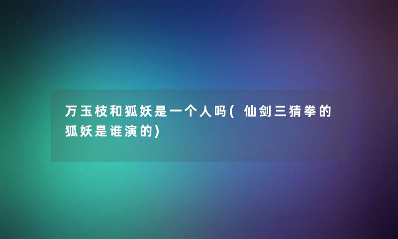 万玉枝和狐妖是一个人吗(仙剑三猜拳的狐妖是谁演的) 万玉枝和狐妖是一个人吗(仙剑三猜拳的狐妖是谁演的)